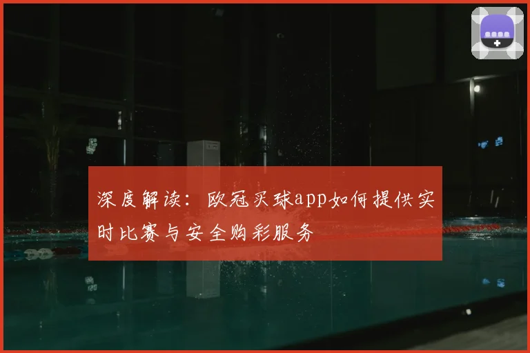 深度解读：欧冠买球app如何提供实时比赛与安全购彩服务