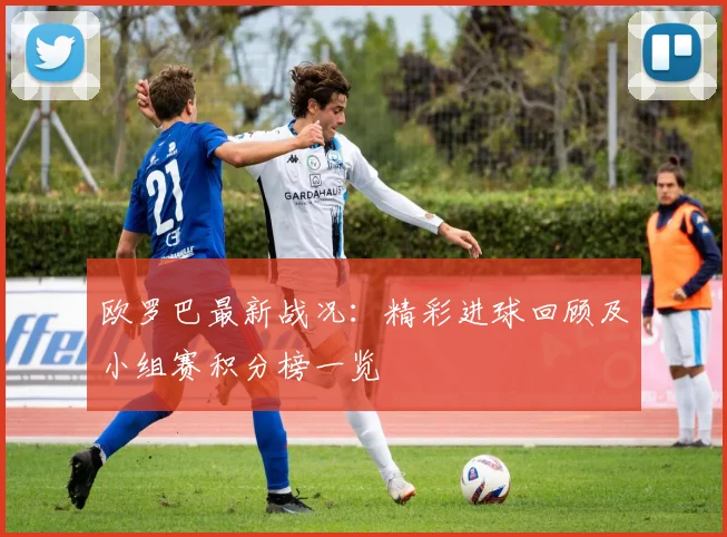 欧罗巴最新战况：精彩进球回顾及小组赛积分榜一览