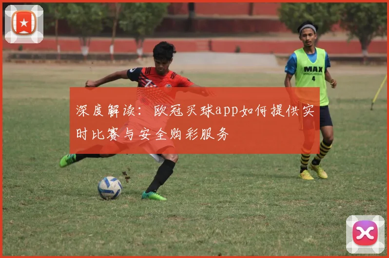 深度解读：欧冠买球app如何提供实时比赛与安全购彩服务