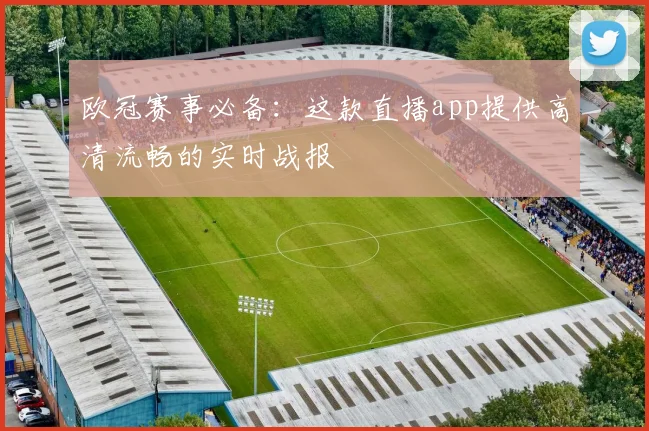 欧冠赛事必备:这款直播app提供高清流畅的实时战报
