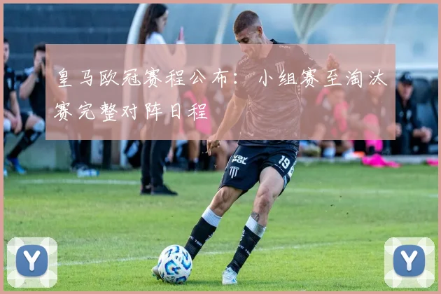 皇马欧冠赛程公布：小组赛至淘汰赛完整对阵日程