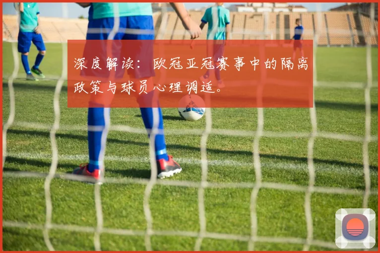 深度解读：欧冠亚冠赛事中的隔离政策与球员心理调适。