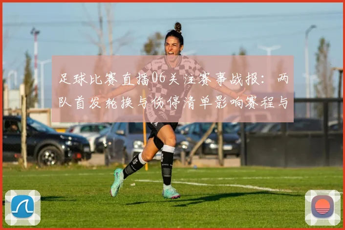 足球比赛直播06关注赛事战报:两队首发轮换与伤停清单影响赛程与关键对位