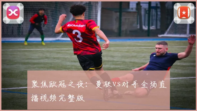 聚焦欧冠之夜：曼联vs对手全场直播视频完整版