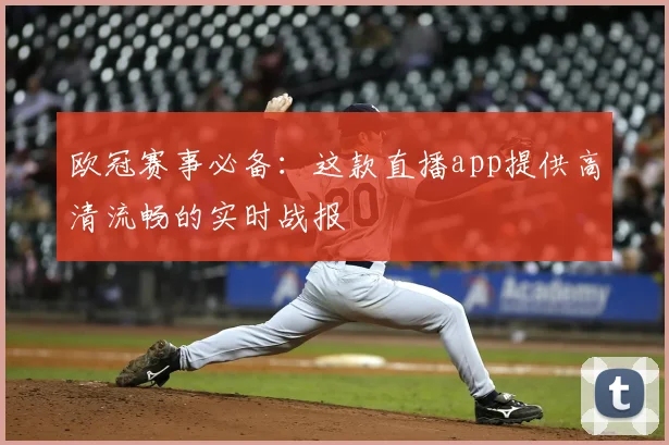 欧冠赛事必备:这款直播app提供高清流畅的实时战报