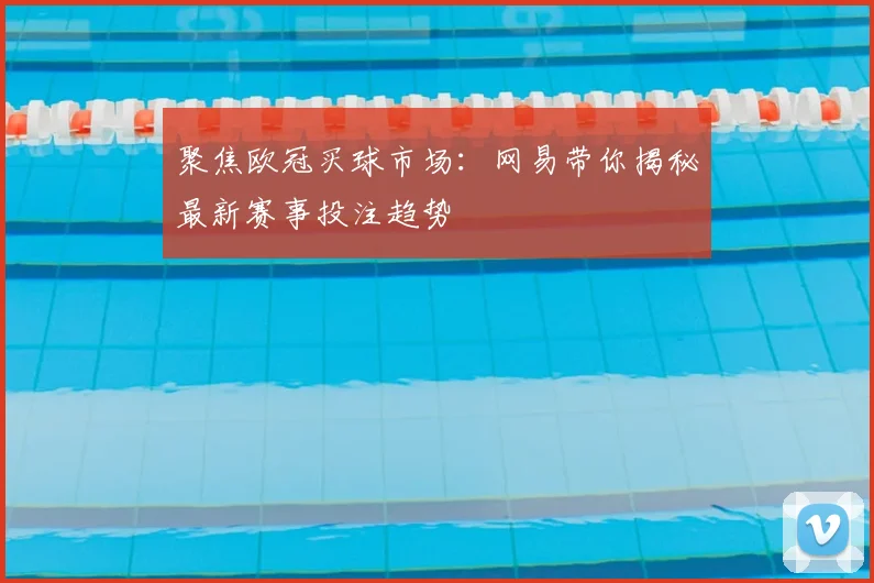 聚焦欧冠买球市场：网易带你揭秘最新赛事投注趋势