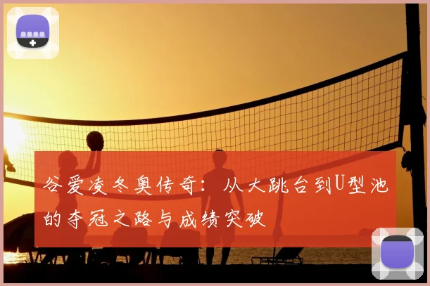 谷爱凌冬奥传奇：从大跳台到U型池的夺冠之路与成绩突破