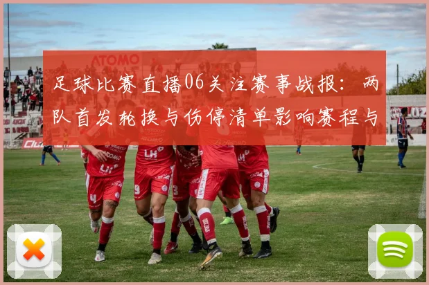 足球比赛直播06关注赛事战报:两队首发轮换与伤停清单影响赛程与关键对位