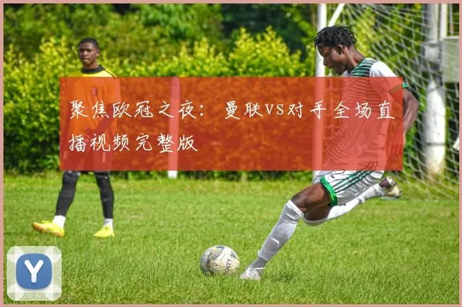 聚焦欧冠之夜：曼联vs对手全场直播视频完整版